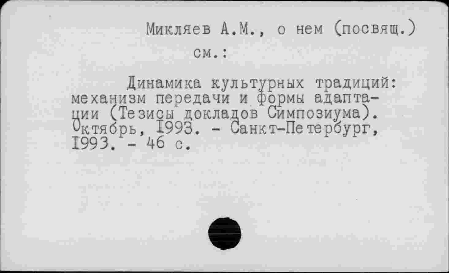 ﻿Микляев А.М., о нем (посвящ.)
см. :
Динамика культурных традиций: механизм передачи и формы адаптации (Тезисы докладов Симпозиума). Октябрь, 1993. - Санкт-Петербург, 1993. - 46 с.